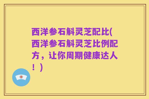 西洋参石斛灵芝配比(西洋参石斛灵芝比例配方，让你周期健康达人！)