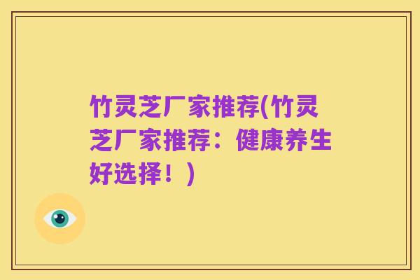 竹灵芝厂家推荐(竹灵芝厂家推荐：健康养生好选择！)