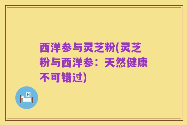 西洋参与灵芝粉(灵芝粉与西洋参：天然健康不可错过)
