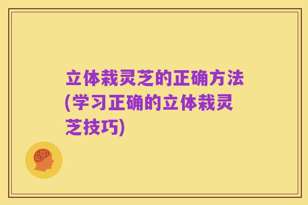 立体栽灵芝的正确方法(学习正确的立体栽灵芝技巧)