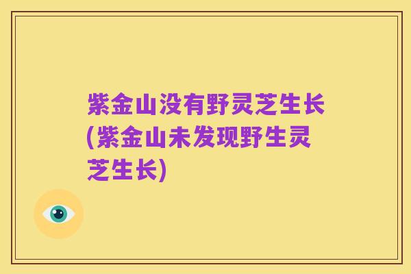 紫金山没有野灵芝生长(紫金山未发现野生灵芝生长)