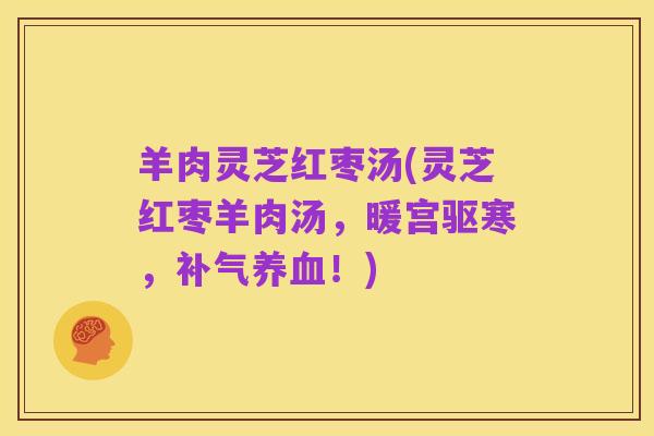 羊肉灵芝红枣汤(灵芝红枣羊肉汤,暖宫驱寒,补气养血!)