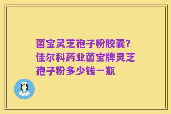 菌宝灵芝孢子粉胶囊?佳尔科药业菌宝牌灵芝孢子粉多少钱一瓶