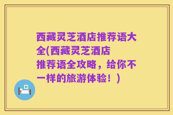 西藏灵芝酒店推荐语大全(西藏灵芝酒店 推荐语全攻略,给你不一样的旅游体验!)