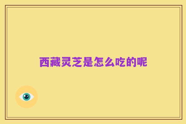 西藏灵芝是怎么吃的呢