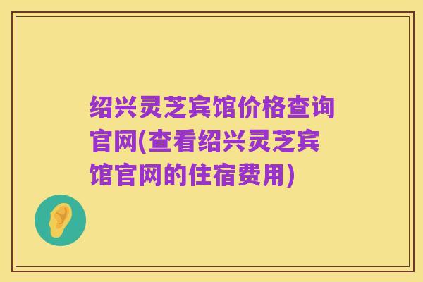 绍兴灵芝宾馆价格查询官网(查看绍兴灵芝宾馆官网的住宿费用)