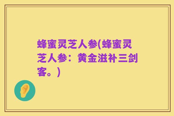 蜂蜜灵芝人参(蜂蜜灵芝人参:黄金滋补三剑客。)