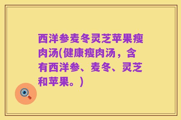 西洋参麦冬灵芝苹果瘦肉汤(健康瘦肉汤,含有西洋参、麦冬、灵芝和苹果。)