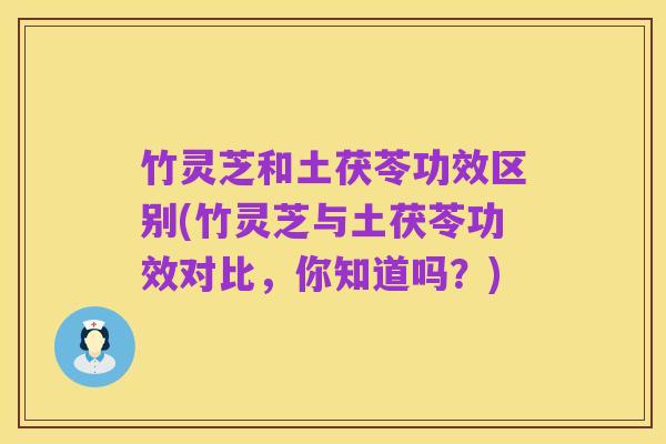 竹灵芝和土茯苓功效区别(竹灵芝与土茯苓功效对比，你知道吗？)