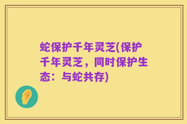 蛇保护千年灵芝(保护千年灵芝,同时保护生态:与蛇共存)