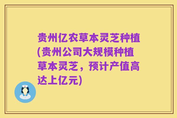 贵州亿农草本灵芝种植(贵州公司大规模种植草本灵芝,预计产值高达上亿元)