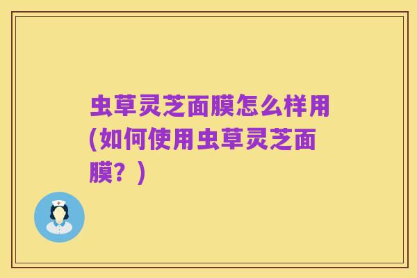 虫草灵芝面膜怎么样用(如何使用虫草灵芝面膜？)