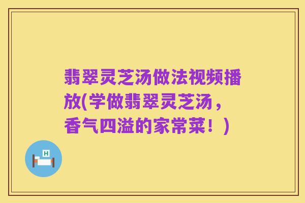 翡翠灵芝汤做法视频播放(学做翡翠灵芝汤,香气四溢的家常菜!)
