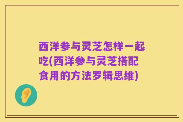 西洋参与灵芝怎样一起吃(西洋参与灵芝搭配食用的方法罗辑思维)