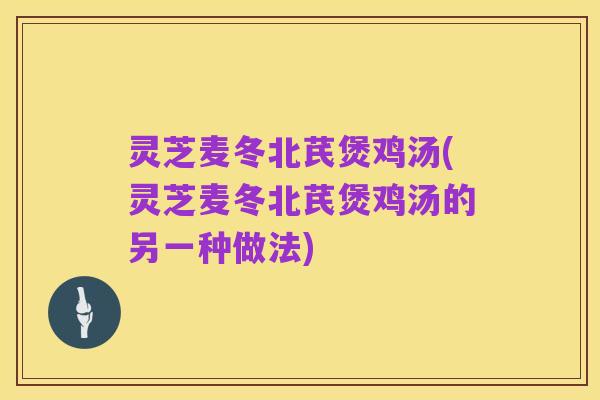 灵芝麦冬北芪煲鸡汤(灵芝麦冬北芪煲鸡汤的另一种做法)