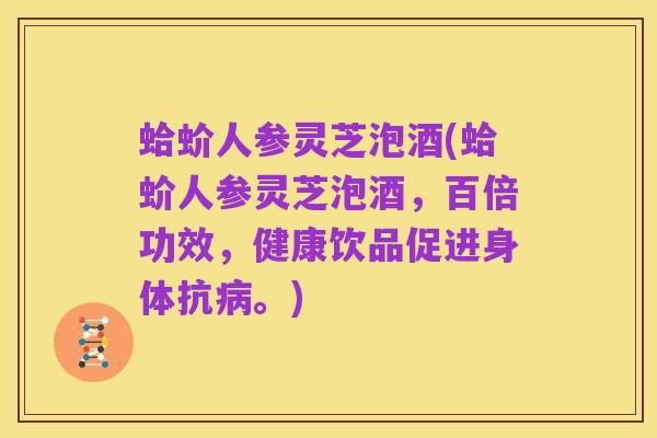 蛤蚧人参灵芝泡酒(蛤蚧人参灵芝泡酒,百倍功效,健康饮品促进身体抗病。)