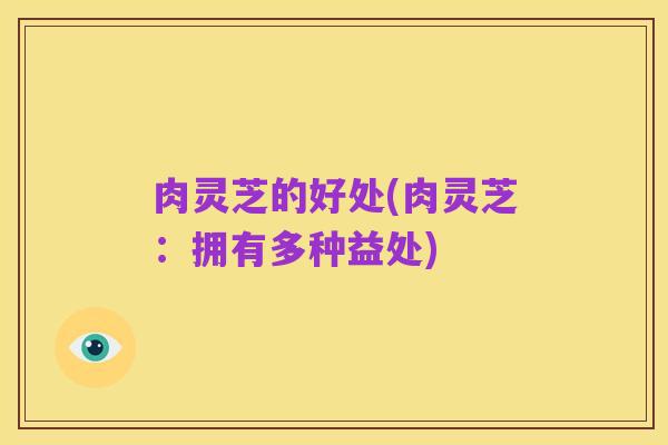 肉灵芝的好处(肉灵芝:拥有多种益处)