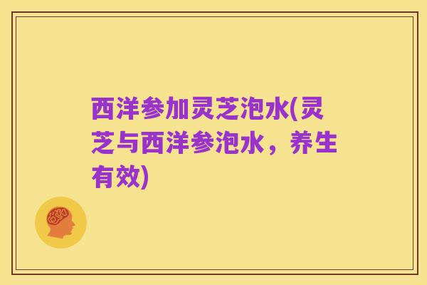 西洋参加灵芝泡水(灵芝与西洋参泡水，养生有效)
