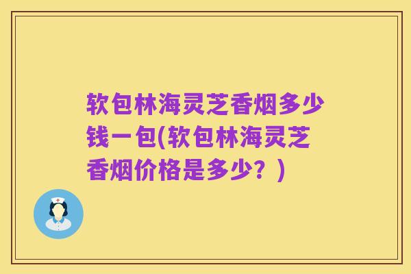 软包林海灵芝香烟多少钱一包(软包林海灵芝香烟价格是多少?)