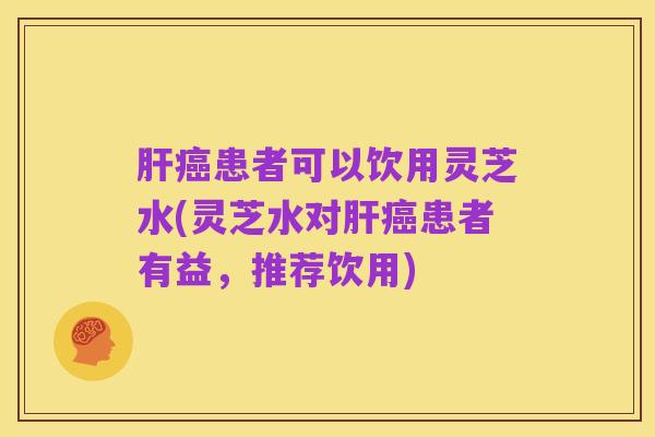 肝癌患者可以饮用灵芝水(灵芝水对肝癌患者有益，推荐饮用)
