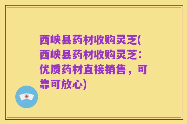 西峡县药材收购灵芝(西峡县药材收购灵芝:优质药材直接销售,可靠可放心)