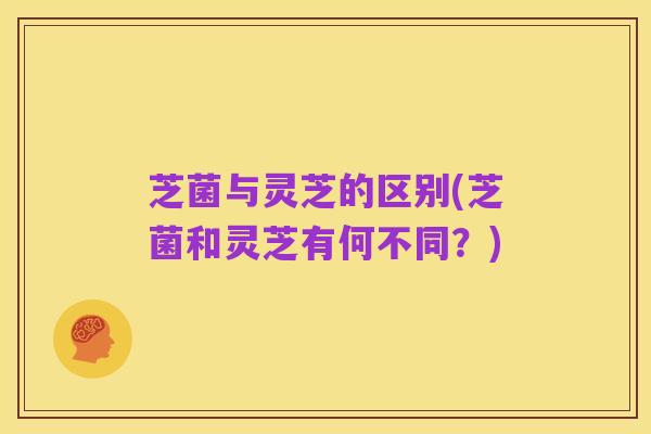 芝菌与灵芝的区别(芝菌和灵芝有何不同?)
