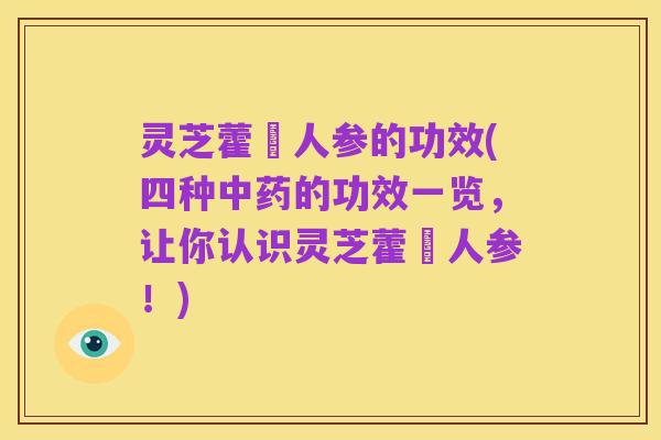 灵芝藿蔛人参的功效(四种中药的功效一览,让你认识灵芝藿蔛人参!)