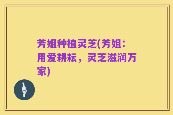 芳姐种植灵芝(芳姐：用爱耕耘，灵芝滋润万家)