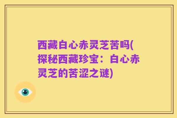 西藏白心赤灵芝苦吗(探秘西藏珍宝:白心赤灵芝的苦涩之谜)