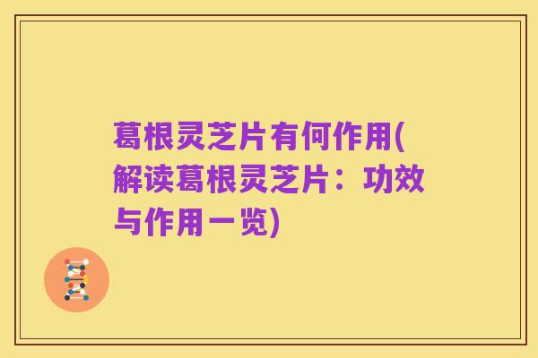 葛根灵芝片有何作用(解读葛根灵芝片:功效与作用一览)