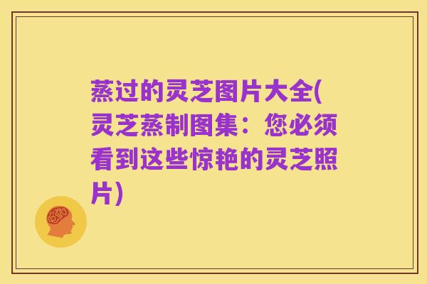 蒸过的灵芝图片大全(灵芝蒸制图集：您必须看到这些惊艳的灵芝照片)