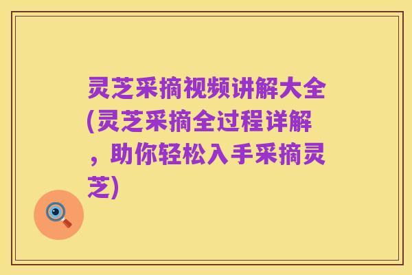 灵芝采摘视频讲解大全(灵芝采摘全过程详解,助你轻松入手采摘灵芝)