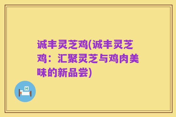 诚丰灵芝鸡(诚丰灵芝鸡:汇聚灵芝与鸡肉美味的新品尝)