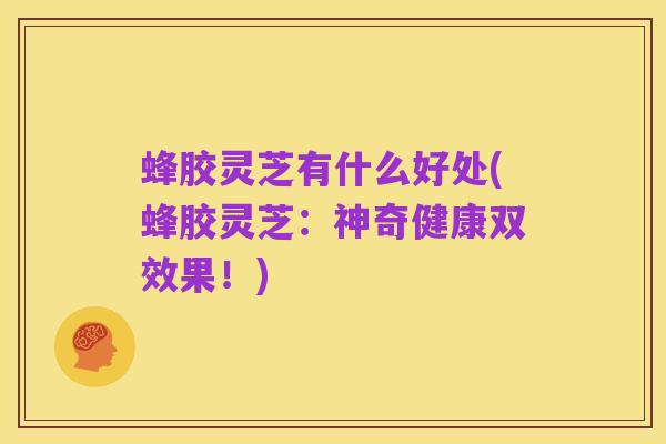 蜂胶灵芝有什么好处(蜂胶灵芝：神奇健康双效果！)