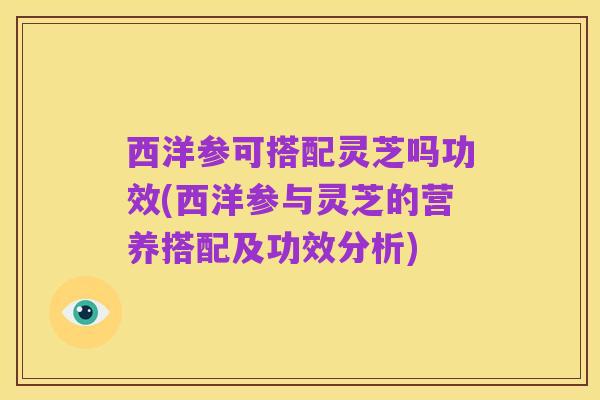 西洋参可搭配灵芝吗功效(西洋参与灵芝的营养搭配及功效分析)