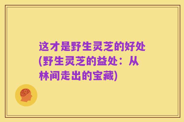 这才是野生灵芝的好处(野生灵芝的益处:从林间走出的宝藏)