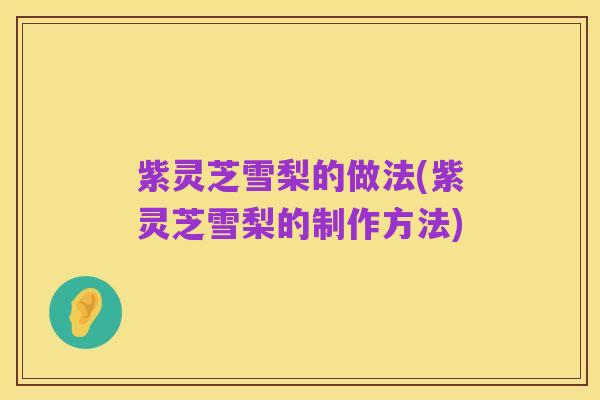紫灵芝雪梨的做法(紫灵芝雪梨的制作方法)