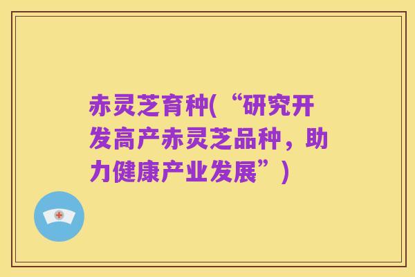 赤灵芝育种(“研究开发高产赤灵芝品种,助力健康产业发展”)