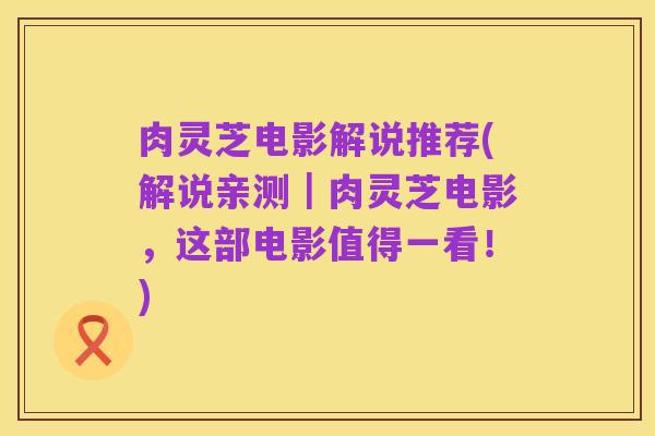 肉灵芝电影解说推荐(解说亲测|肉灵芝电影,这部电影值得一看!)