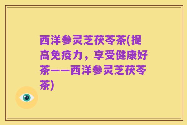 西洋参灵芝茯苓茶(提高免疫力，享受健康好茶——西洋参灵芝茯苓茶)