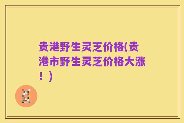 贵港野生灵芝价格(贵港市野生灵芝价格大涨!)