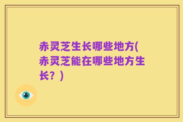 赤灵芝生长哪些地方(赤灵芝能在哪些地方生长?)