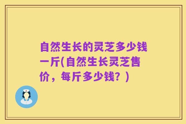 自然生长的灵芝多少钱一斤(自然生长灵芝售价,每斤多少钱?)