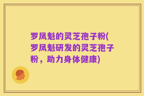 罗凤魁的灵芝孢子粉(罗凤魁研发的灵芝孢子粉,助力身体健康)