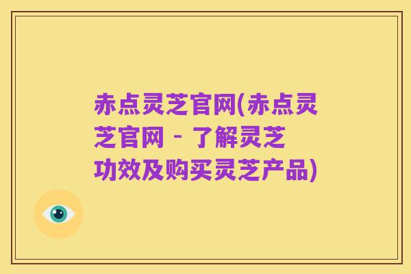 赤点灵芝官网(赤点灵芝官网 - 了解灵芝功效及购买灵芝产品)