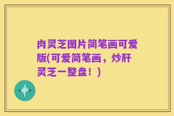 肉灵芝图片简笔画可爱版(可爱简笔画,炒肝灵芝一整盘!)