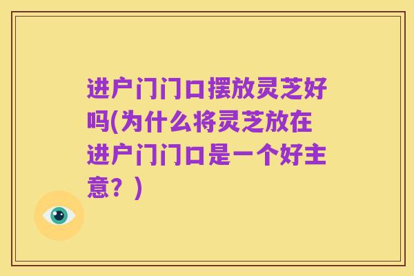 进户门门口摆放灵芝好吗(为什么将灵芝放在进户门门口是一个好主意?)