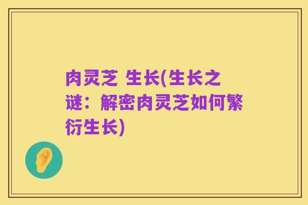 肉灵芝 生长(生长之谜:解密肉灵芝如何繁衍生长)