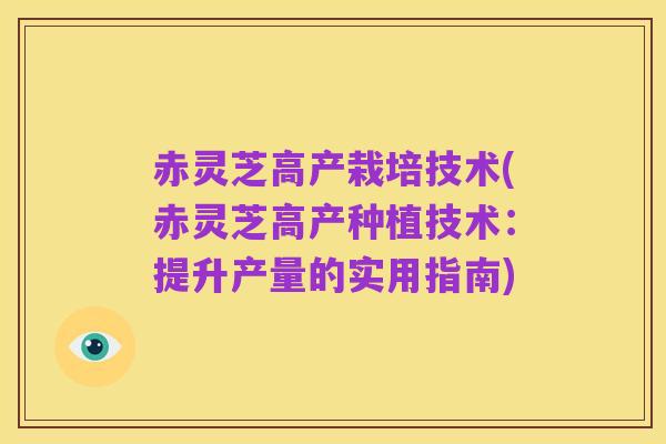 赤灵芝高产栽培技术(赤灵芝高产种植技术:提升产量的实用指南)