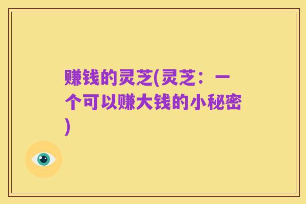 赚钱的灵芝(灵芝:一个可以赚大钱的小秘密)